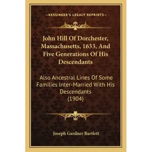 John Hill Of Dorchester, Massachusetts, 1633, And Five Generations Of His Descendants: Also Ancestral Lines Of Some Families Inter-Married With His De