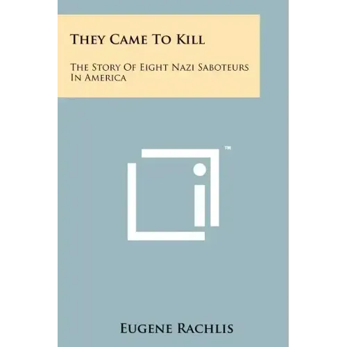 They Came To Kill: The Story Of Eight Nazi Saboteurs In America