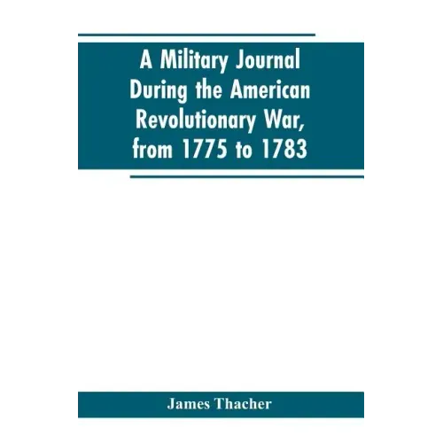 A military journal during the American revolutionary war, from 1775 to 1783; describing interesting events and transactions from this period; with num
