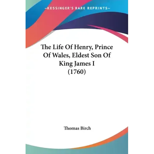 The Life Of Henry, Prince Of Wales, Eldest Son Of King James I (1760)