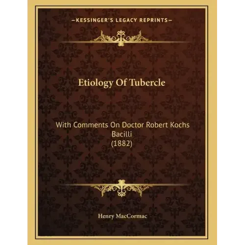 Etiology Of Tubercle: With Comments On Doctor Robert Kochs Bacilli (1882)