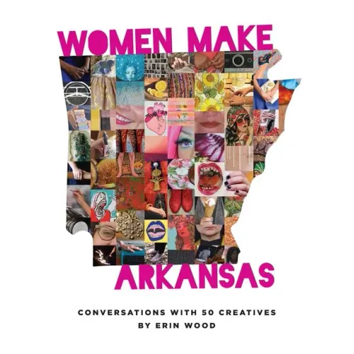 Women Make Arkansas: Conversations with 50 Creatives
