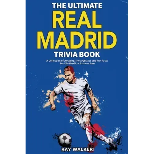 The Ultimate Real Madrid Trivia Book: A Collection of Amazing Trivia Quizzes and Fun Facts for Die-Hard Los Blancos Fans!