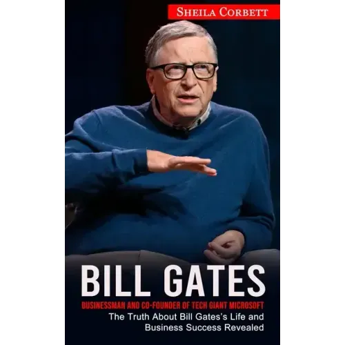Bill Gates: Businessman and Co-founder of Tech Giant Microsoft (The Truth About Bill Gates's Life and Business Success Revealed)
