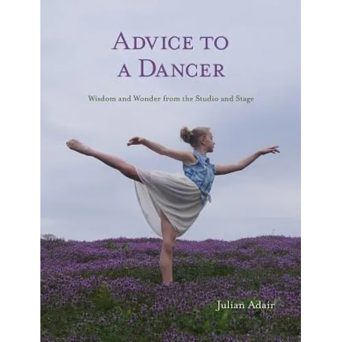 Advice to a Dancer: Wisdom and Wonder from the Studio and Stage