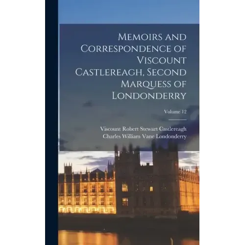 Memoirs and Correspondence of Viscount Castlereagh, Second Marquess of Londonderry; Volume 12