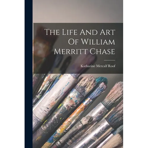 The Life And Art Of William Merritt Chase