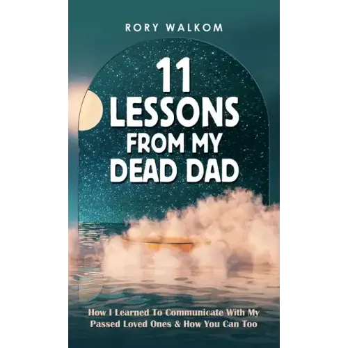 11 Lessons from My Dead Dad: How I Learned to Communicate with My Passed Loved Ones & How You Can Too