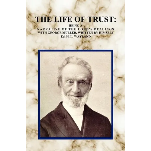 The Life of Trust: Being a Narrative of the Lord's Dealings with George Muller, Written by Himself.