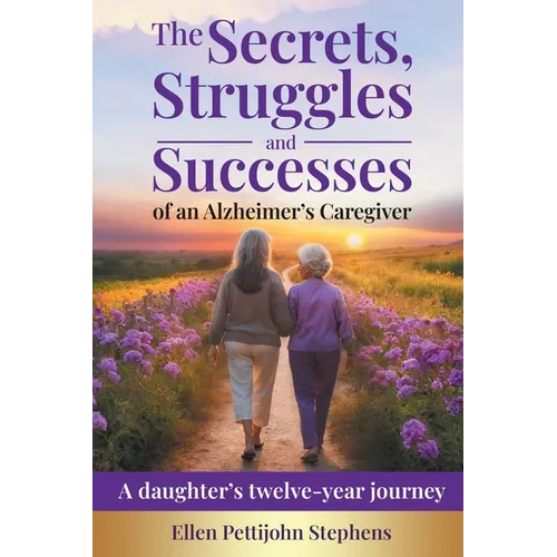 The Secrets, Struggles and Successes of an Alzheimer's Caregiver: A daughter's twelve-year journey