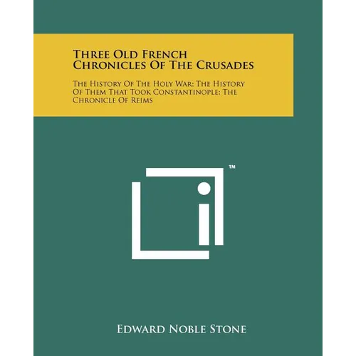 Three Old French Chronicles Of The Crusades: The History Of The Holy War; The History Of Them That Took Constantinople; The Chronicle Of Reims