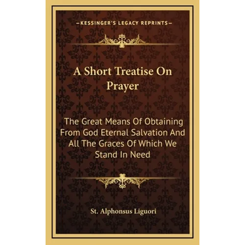 A Short Treatise On Prayer: The Great Means Of Obtaining From God Eternal Salvation And All The Graces Of Which We Stand In Need
