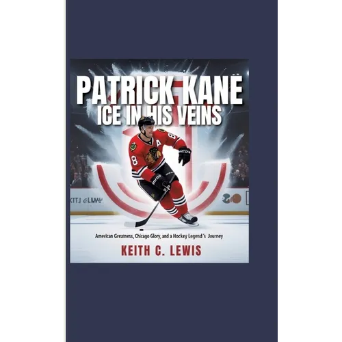 Patrick Kane: Ice in His Veins: American Greatness, Chicago Glory, and a Hockey Legend's Journey