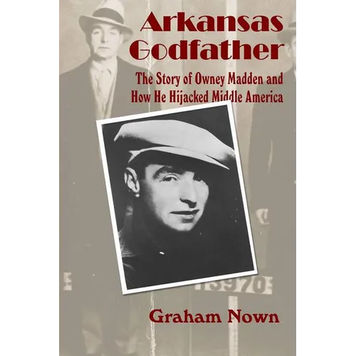 Arkansas Godfather: The Story of Owney Madden and How He Hijacked Middle America