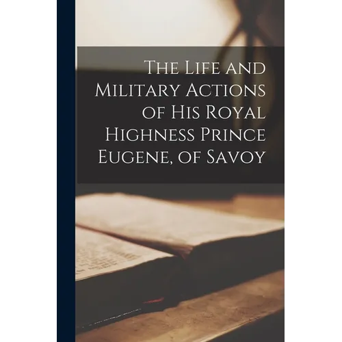 The Life and Military Actions of His Royal Highness Prince Eugene, of Savoy - Paperback