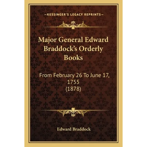 Major General Edward Braddock's Orderly Books: From February 26 To June 17, 1755 (1878)