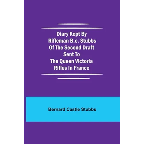 Diary Kept By Rifleman B.C. Stubbs Of The Second Draft Sent To The Queen Victoria Rifles In France