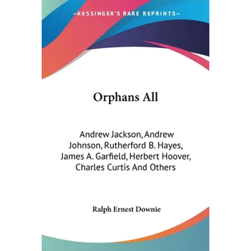 Orphans All: Andrew Jackson, Andrew Johnson, Rutherford B. Hayes, James A. Garfield, Herbert Hoover, Charles Curtis And Others