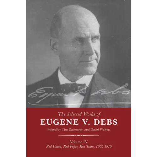 The Selected Works of Eugene V. Debs Vol. IV: Red Union, Red Paper, Red Train, 1905-1910