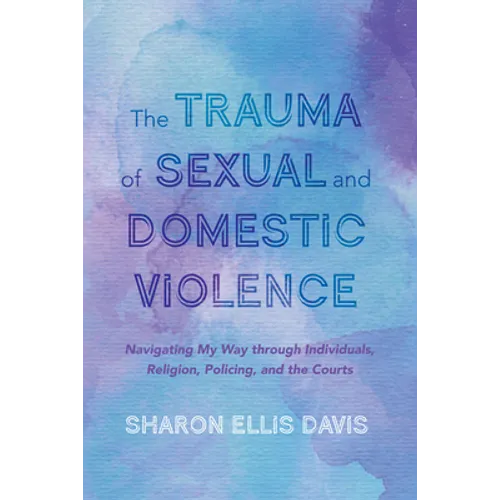 The Trauma of Sexual and Domestic Violence: Navigating My Way Through Individuals, Religion, Policing, and the Courts - Paperback