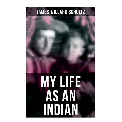 My Life as an Indian: The Story of a Red Woman and a White Man in the Lodges of the Blackfeet