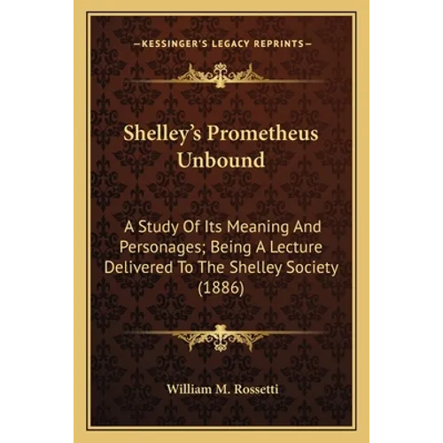 Shelley's Prometheus Unbound: A Study Of Its Meaning And Personages; Being A Lecture Delivered To The Shelley Society (1886)
