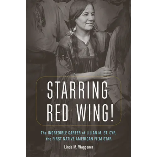 Starring Red Wing!: The Incredible Career of Lilian M. St. Cyr, the First Native American Film Star