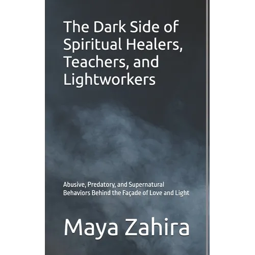 The Dark Side of Spiritual Healers, Teachers, and Lightworkers: Abusive, Predatory, and Supernatural Behaviors Behind the Façade of Love and Light