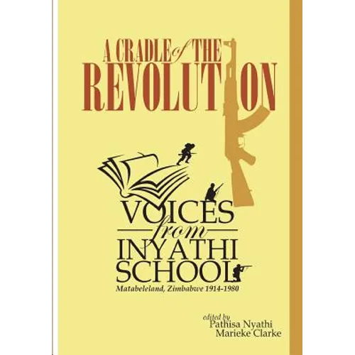 A Cradle of the Revolution: Voices from Inyathi School: Matabeleland, Zimbabwe 1914-1980
