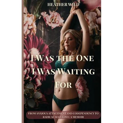 I Was the One I Was Waiting For: From Anxious Attachment and Codependency to Radical Self-Love: A Memoir