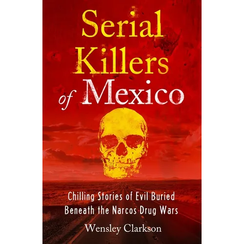 Serial Killers of Mexico: Chilling Stories of Evil Buried Beneath the Narco Drug Wars