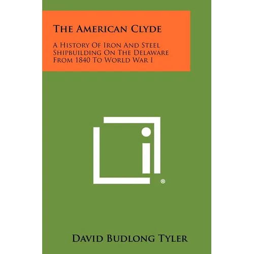The American Clyde: A History Of Iron And Steel Shipbuilding On The Delaware From 1840 To World War I