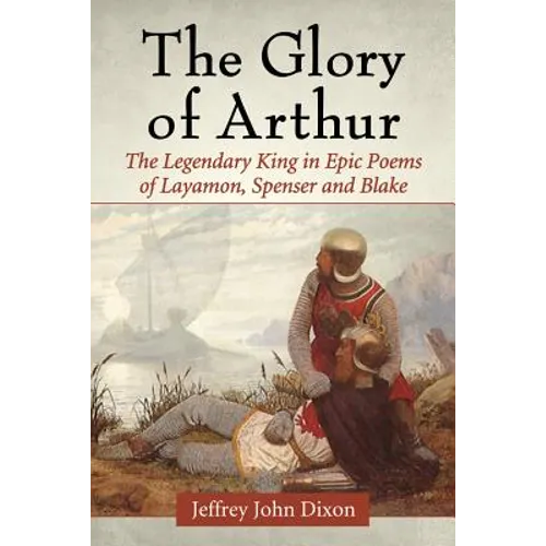 The Glory of Arthur: The Legendary King in Epic Poems of Layamon, Spenser and Blake