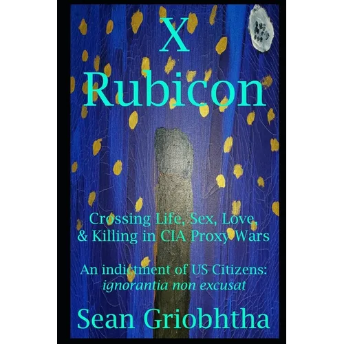 X Rubicon: Crossing Life, Sex, Love, & Killing in CIA Proxy Wars -- An indictment of US Citizens