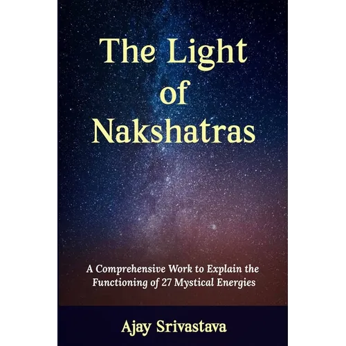 The Light of Nakshatras: A Comprehensive Work to Explain The Functioning of 27 Mystical Energies