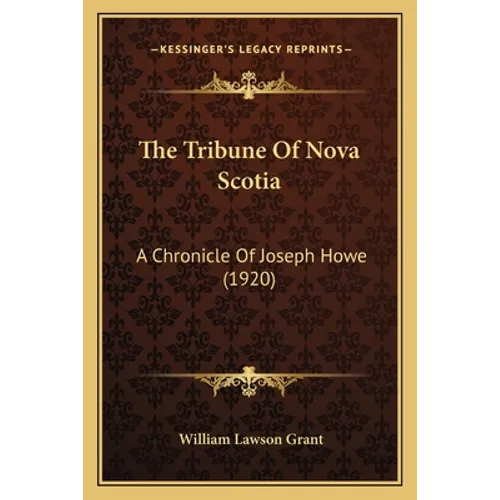 The Tribune Of Nova Scotia: A Chronicle Of Joseph Howe (1920)