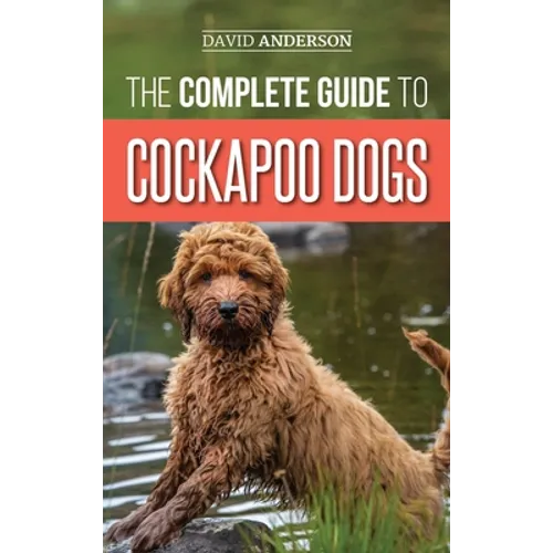 The Complete Guide to Cockapoo Dogs: Everything You Need to Know to Successfully Raise, Train, and Love Your New Cockapoo Dog