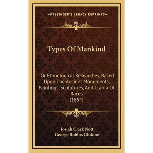 Types Of Mankind: Or Ethnological Researches, Based Upon The Ancient Monuments, Paintings, Sculptures, And Crania Of Races (1854) - Hardcover