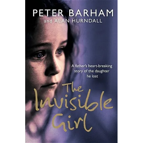 The Invisible Girl: A Father's Heart-Breaking Story of the Daughter He Lost