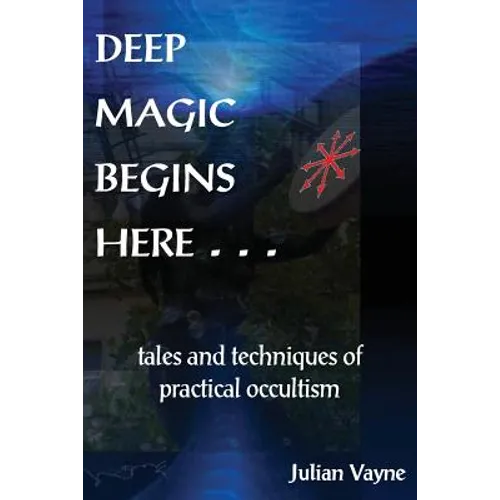Deep Magic Begins Here: Tales and Techniques of Practical Occultism