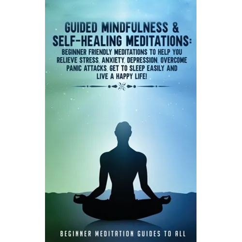 Guided Mindfulness & Self-Healing Meditations: Beginner Friendly Meditations to Help You Relieve Stress, Anxiety, Depression, Overcome Panic Attacks,
