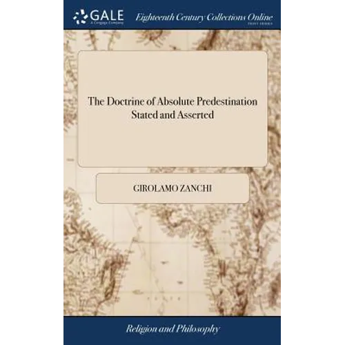 The Doctrine of Absolute Predestination Stated and Asserted: With a Preliminary Discourse on the Divine Attributes. Translated, in Great Measure, From