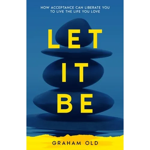 Let It Be: How Acceptance Can Liberate You to Live the Life You Love