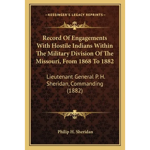 Record Of Engagements With Hostile Indians Within The Military Division Of The Missouri, From 1868 To 1882: Lieutenant General P. H. Sheridan, Command