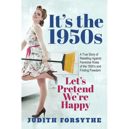 It's the 1950s: Let's Pretend We're Happy: A True Story Of Rebelling Against Feminine Roles Of The 1950's And Finding Freedom
