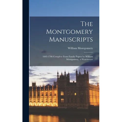The Montgomery Manuscripts: 1603-1706 Complete From Family Papers by William Montgomery, of Rosemount - Hardcover