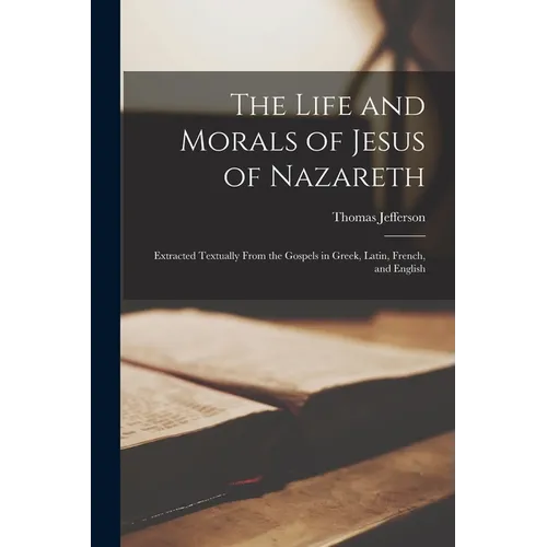 The Life and Morals of Jesus of Nazareth: Extracted Textually From the Gospels in Greek, Latin, French, and English - Paperback