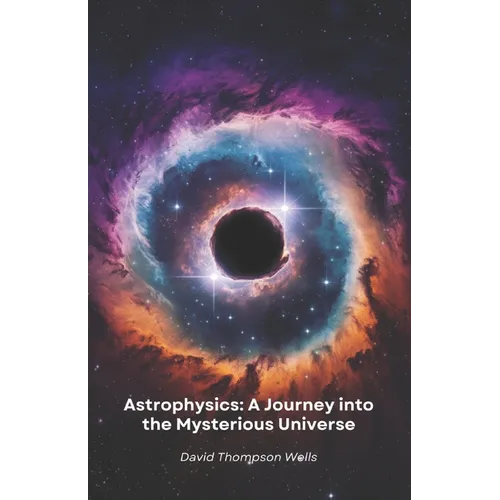 Astrophysics: A Journey into the Mysterious Universe: From star birth to black holes, a simple guide to exploring the secrets of the cosmos