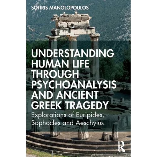 Understanding Human Life through Psychoanalysis and Ancient Greek Tragedy: Explorations of Euripides, Sophocles and Aeschylus