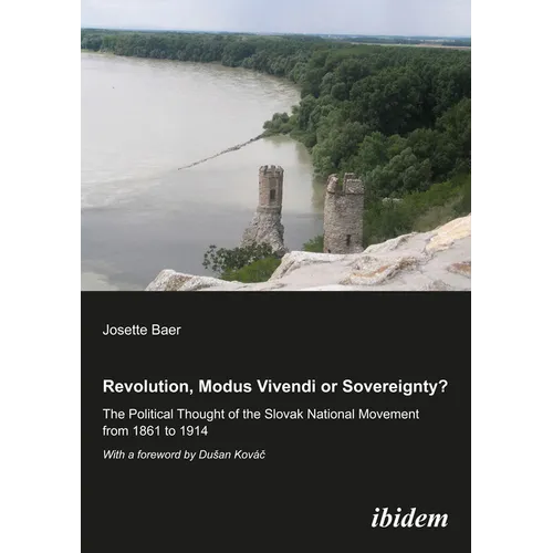 Revolution, Modus Vivendi, or Sovereignty?: The Political Thought of the Slovak National Movement from 1861 to 1914